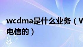 wcdma是什么业务（WCDMA是联通的还是电信的）