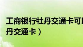 工商银行牡丹交通卡可以注销吗（工商银行牡丹交通卡）