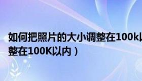 如何把照片的大小调整在100k以内呢（如何把照片的大小调整在100K以内）