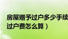 房屋赠予过户多少手续费2020年（房屋赠予过户费怎么算）