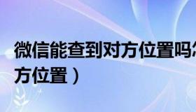 微信能查到对方位置吗怎么查（微信能查到对方位置）