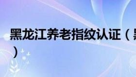 黑龙江养老指纹认证（黑龙江便民网指纹认证）