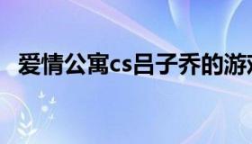 爱情公寓cs吕子乔的游戏名（爱情公寓cs）