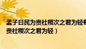 孟子曰民为贵社稷次之君为轻荀子曰君者舟也（孟子曰民为贵社稷次之君为轻）