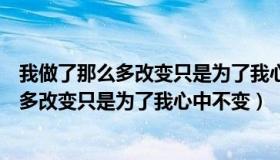 我做了那么多改变只是为了我心中不变什么歌（我做了那么多改变只是为了我心中不变）