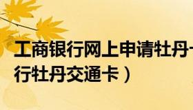 工商银行网上申请牡丹卡（怎样在网上申请工行牡丹交通卡）