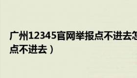 广州12345官网举报点不进去怎么办（广州12345官网举报点不进去）