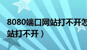 8080端口网站打不开怎么回事（8080端口网站打不开）