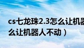 cs七龙珠2.3怎么让机器人不动（cs七龙珠怎么让机器人不动）