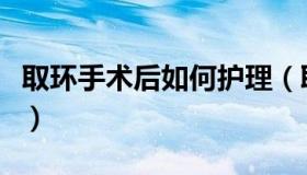 取环手术后如何护理（取环手术后的注意事项）