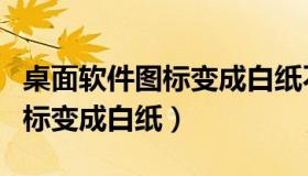 桌面软件图标变成白纸不能打开（桌面软件图标变成白纸）