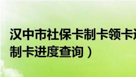 汉中市社保卡制卡领卡进度查询（汉中社保卡制卡进度查询）