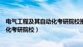 电气工程及其自动化考研院校推荐排名（电气工程及其自动化考研院校）