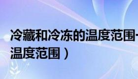 冷藏和冷冻的温度范围一样吗（冷藏和冷冻的温度范围）