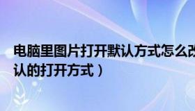 电脑里图片打开默认方式怎么改（电脑里的图片怎么设置默认的打开方式）