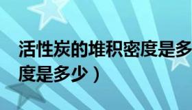 活性炭的堆积密度是多少?（活性炭的堆积密度是多少）