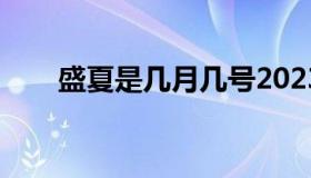 盛夏是几月几号2023（盛夏是几月）