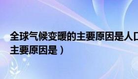 全球气候变暖的主要原因是人口越来越多（全球气候变暖的主要原因是）