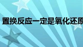 置换反应一定是氧化还原反应吗（置换反应）