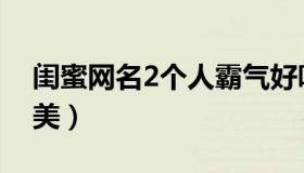 闺蜜网名2个人霸气好听（闺蜜网名2个人唯美）