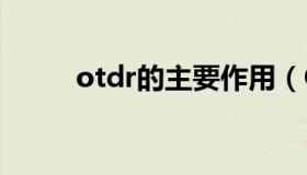 otdr的主要作用（OTDR是什么）