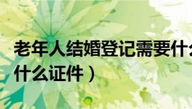 老年人结婚登记需要什么证件（结婚登记需要什么证件）