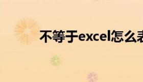 不等于excel怎么表示（不等于）