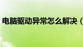 电脑驱动异常怎么解决（电脑驱动在哪里看）