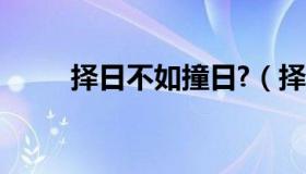 择日不如撞日?（择日不如撞日吧）