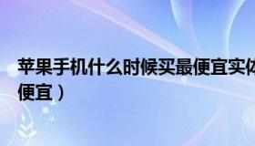 苹果手机什么时候买最便宜实体店（苹果手机什么时候买最便宜）