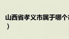 山西省孝义市属于哪个市（孝义市属于哪个市）