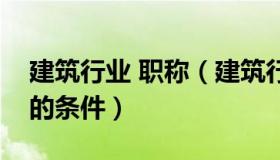 建筑行业 职称（建筑行业职称评定有什么样的条件）