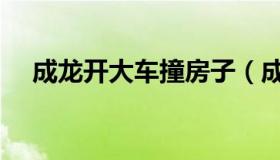 成龙开大车撞房子（成龙车祸死亡新闻）