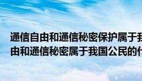 通信自由和通信秘密保护属于我国公民的什么权利（通信自由和通信秘密属于我国公民的什么权利）