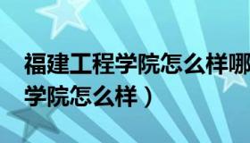 福建工程学院怎么样哪个专业好?（福建工程学院怎么样）