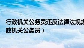 行政机关公务员违反法律法规规章以及行政机关的决定（行政机关公务员）