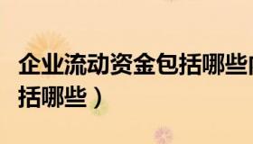 企业流动资金包括哪些内容（企业流动资金包括哪些）