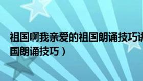 祖国啊我亲爱的祖国朗诵技巧讲解视频（祖国啊我亲爱的祖国朗诵技巧）