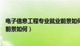 电子信息工程专业就业前景如何呢（电子信息工程专业就业前景如何）