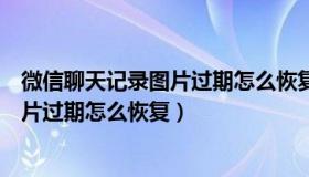 微信聊天记录图片过期怎么恢复安卓手机（微信聊天记录图片过期怎么恢复）