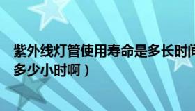 紫外线灯管使用寿命是多长时间（紫外线灯管的使用寿命是多少小时啊）