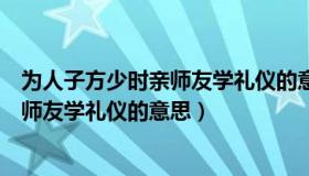 为人子方少时亲师友学礼仪的意思怎么读（为人子方少时亲师友学礼仪的意思）