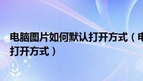 电脑图片如何默认打开方式（电脑里的图片怎么设置默认的打开方式）