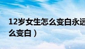 12岁女生怎么变白永远不变黑（12岁女生怎么变白）