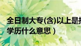 全日制大专(含)以上是指（全日制大专及以上学历什么意思）