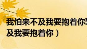 我怕来不及我要抱着你歌词完整版（我怕来不及我要抱着你）