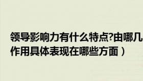 领导影响力有什么特点?由哪几个方面构成?（领导影响力的作用具体表现在哪些方面）