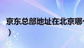 京东总部地址在北京哪个区（京东总部地址在）