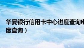 华夏银行信用卡中心进度查询电话（华夏银行信用卡中心进度查询）