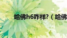 哈佛h6咋样?（哈佛汽车h6怎么样）